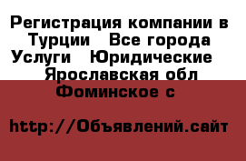 Регистрация компании в Турции - Все города Услуги » Юридические   . Ярославская обл.,Фоминское с.